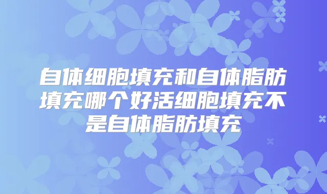 自体细胞填充和自体脂肪填充哪个好活细胞填充不是自体脂肪填充