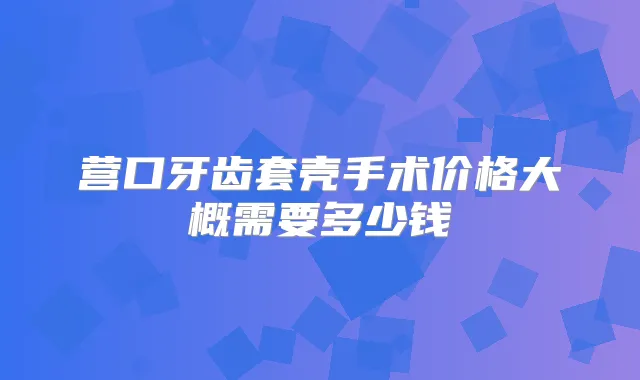 营口牙齿套壳手术价格大概需要多少钱
