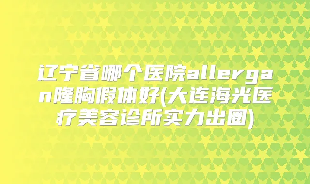 辽宁省哪个医院allergan隆胸假体好(大连海光医疗美容诊所实力出圈)