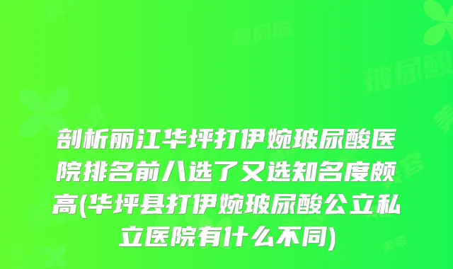 剖析丽江华坪打伊婉玻尿酸医院排名前八选了又选知名度颇高(华坪县打伊婉玻尿酸公立私立医院有什么不同)