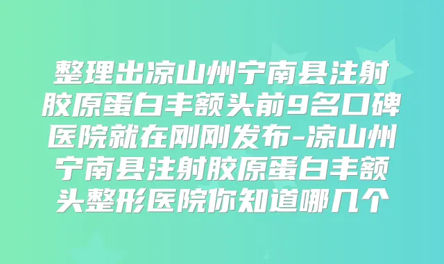 整理出凉山州宁南县注射胶原蛋白丰额头前9名口碑医院就在刚刚发布-凉山州宁南县注射胶原蛋白丰额头整形医院你知道哪几个