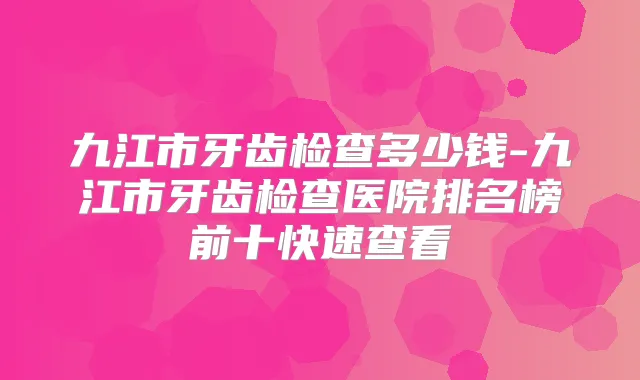九江市牙齿检查多少钱-九江市牙齿检查医院排名榜前十快速查看