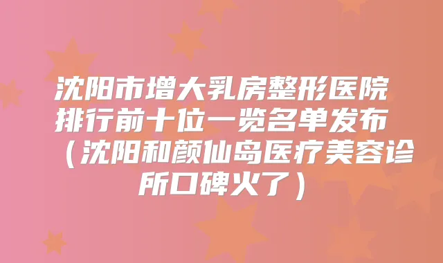沈阳市增大乳房整形医院排行前十位一览名单发布（沈阳和颜仙岛医疗美容诊所口碑火了）