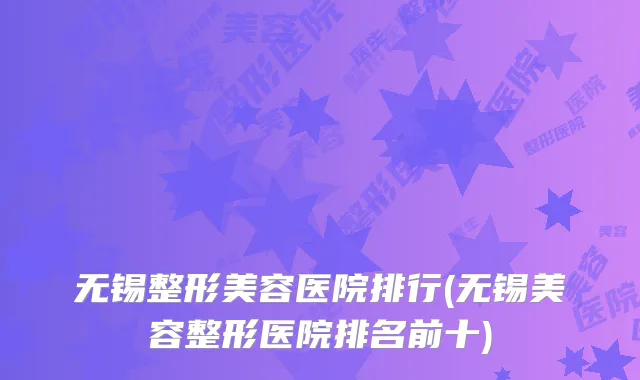 无锡整形美容医院排行(无锡美容整形医院排名前十)