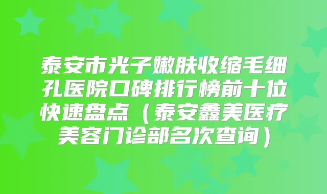 泰安市光子嫩肤收缩毛细孔医院口碑排行榜前十位快速盘点（泰安鑫美医疗美容门诊部名次查询）