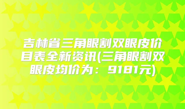 吉林省三角眼割双眼皮价目表全新资讯(三角眼割双眼皮均价为：9181元)