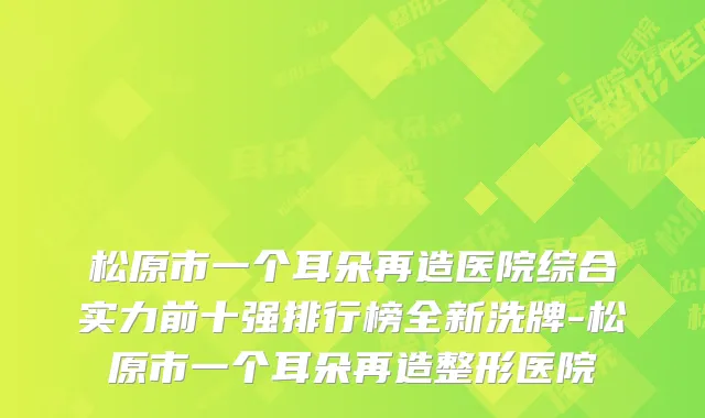 松原市一个耳朵再造医院综合实力前十强排行榜全新洗牌-松原市一个耳朵再造整形医院