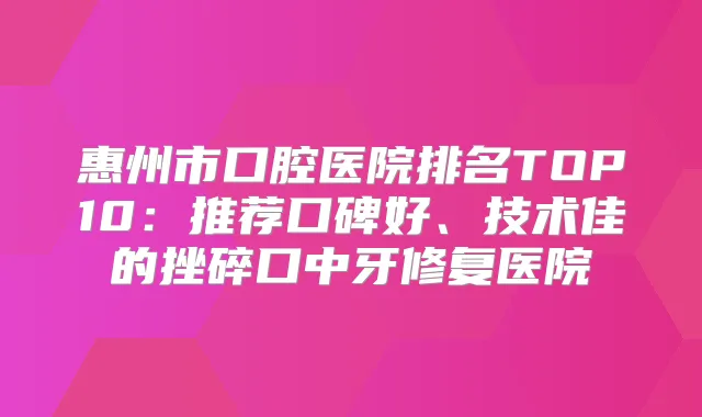惠州市口腔医院排名TOP10：推荐口碑好、技术佳的挫碎口中牙修复医院