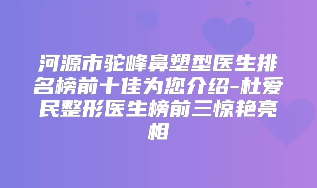 河源市驼峰鼻塑型医生排名榜前十佳为您介绍-杜爱民整形医生榜前三惊艳亮相