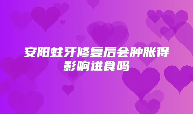 安阳蛀牙修复后会肿胀得影响进食吗