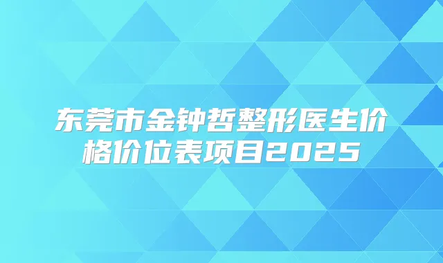 东莞市金钟哲整形医生价格价位表项目2025
