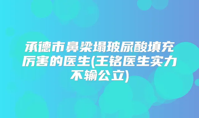 承德市鼻梁塌玻尿酸填充厉害的医生(王铭医生实力不输公立)