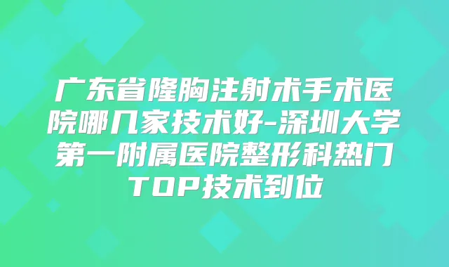 广东省隆胸注射术手术医院哪几家技术好-深圳大学第一附属医院整形科热门TOP技术到位