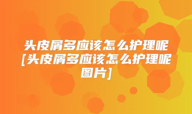 头皮屑多应该怎么护理呢[头皮屑多应该怎么护理呢图片]