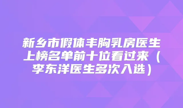 新乡市假体丰胸乳房医生上榜名单前十位看过来（李东洋医生多次入选）