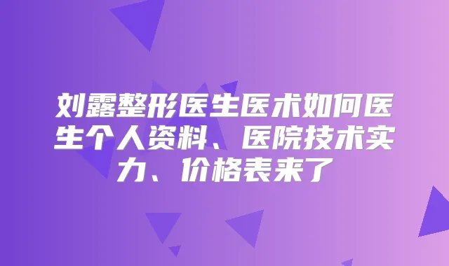 刘露整形医生医术如何医生个人资料、医院技术实力、价格表来了