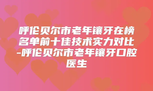 呼伦贝尔市老年镶牙在榜名单前十佳技术实力对比-呼伦贝尔市老年镶牙口腔医生