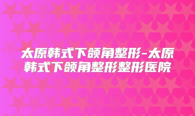 太原韩式下颌角整形-太原韩式下颌角整形整形医院