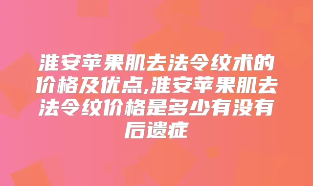 淮安苹果肌去法令纹术的价格及优点,淮安苹果肌去法令纹价格是多少有没有后遗症
