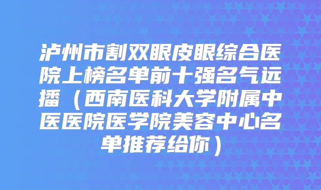泸州市割双眼皮眼综合医院上榜名单前十强名气远播（西南医科大学附属中医医院医学院美容中心名单推荐给你）