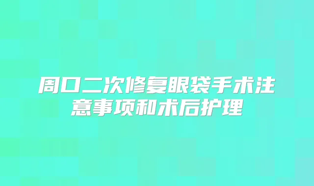 周口二次修复眼袋手术注意事项和术后护理