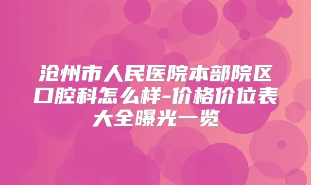 沧州市人民医院本部院区口腔科怎么样-价格价位表大全曝光一览