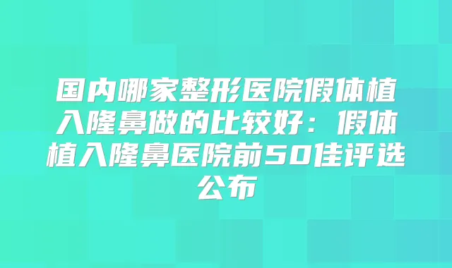 国内哪家整形医院假体植入隆鼻做的比较好:假体植入隆鼻医院前50佳评选公布