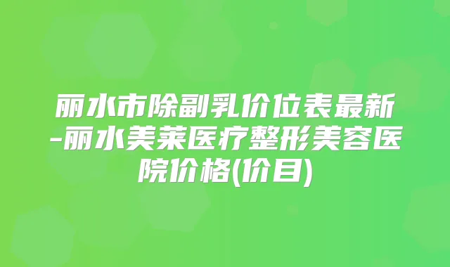 丽水市除副乳价位表新-丽水美莱医疗整形美容医院价格(价目)