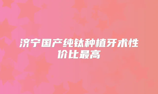 济宁国产纯钛种植牙术性价比高