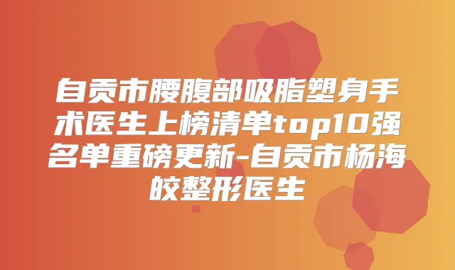 自贡市腰腹部吸脂塑身手术医生上榜清单top10强名单重磅更新-自贡市杨海皎整形医生