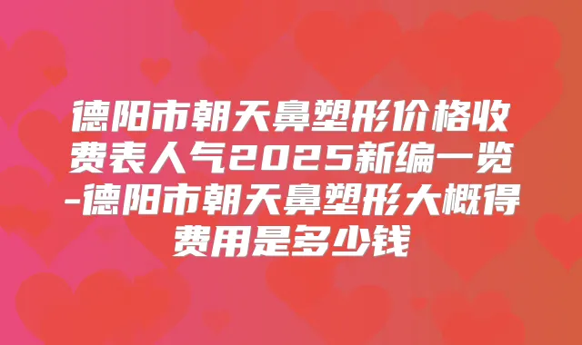 德阳市朝天鼻塑形价格收费表人气2025新编一览-德阳市朝天鼻塑形大概得费用是多少钱
