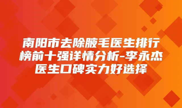 南阳市去除腋毛医生排行榜前十强详情分析-李永杰医生口碑实力好选择