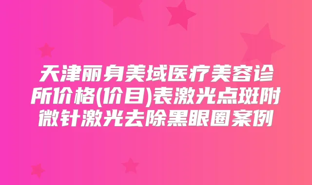 天津丽身美域医疗美容诊所价格(价目)表激光点斑附微针激光去除黑眼圈案例