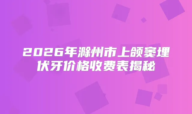 2026年滁州市上颌窦埋伏牙价格收费表揭秘