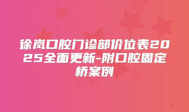 徐岚口腔门诊部价位表2025全面更新-附口腔固定桥案例