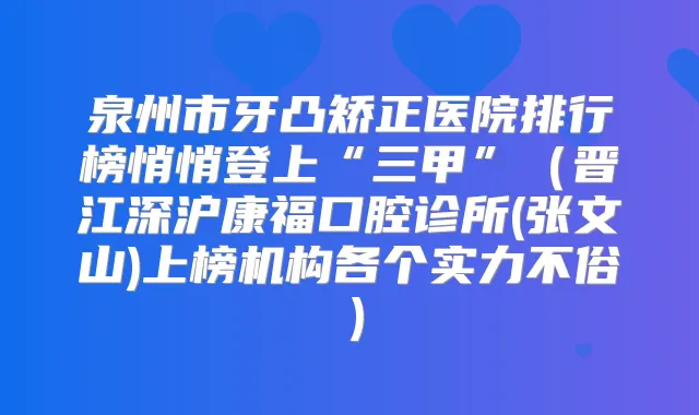 泉州市牙凸矫正医院排行榜悄悄登上“三甲”（晋江深沪康福口腔诊所(张文山)上榜机构各个实力不俗）