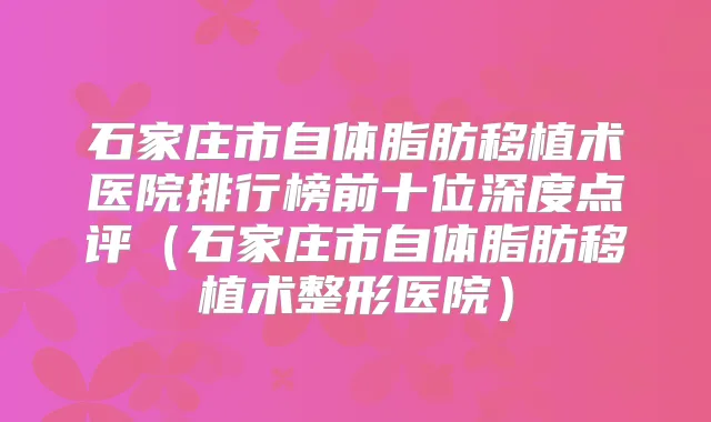 石家庄市自体脂肪移植术医院排行榜前十位深度点评（石家庄市自体脂肪移植术整形医院）