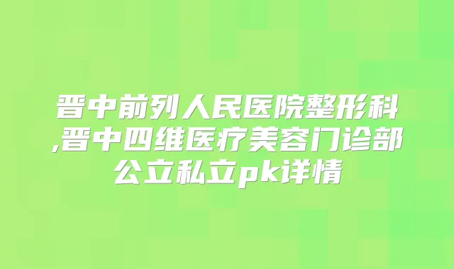 晋中前列人民医院整形科,晋中四维医疗美容门诊部公立私立pk详情