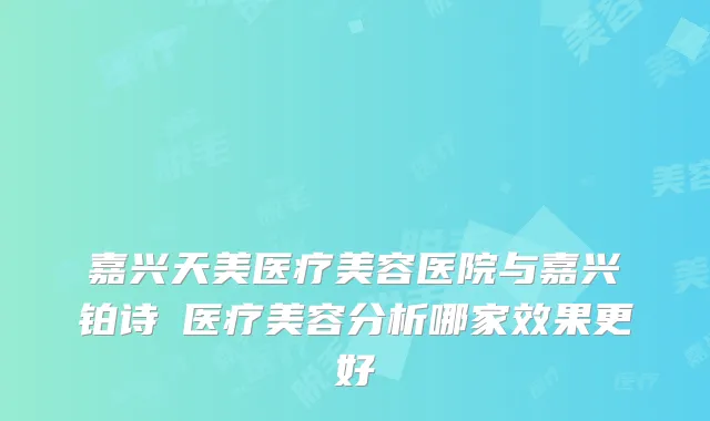 嘉兴天美医疗美容医院与嘉兴铂诗玥医疗美容分析哪家效果更好