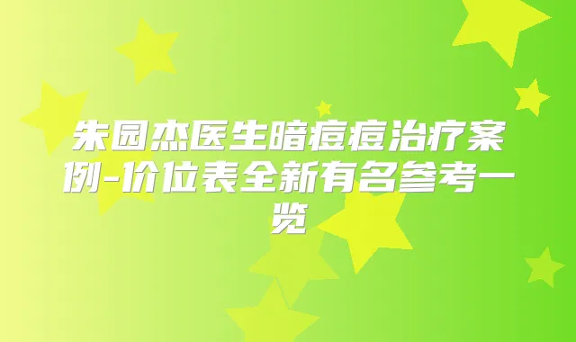 朱园杰医生暗痘痘案例-价位表全新有名参考一览