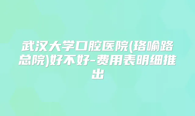 武汉大学口腔医院(珞喻路总院)好不好-费用表明细推出