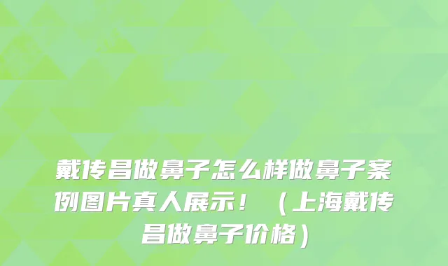 戴传昌做鼻子怎么样做鼻子案例图片真人展示！（上海戴传昌做鼻子价格）