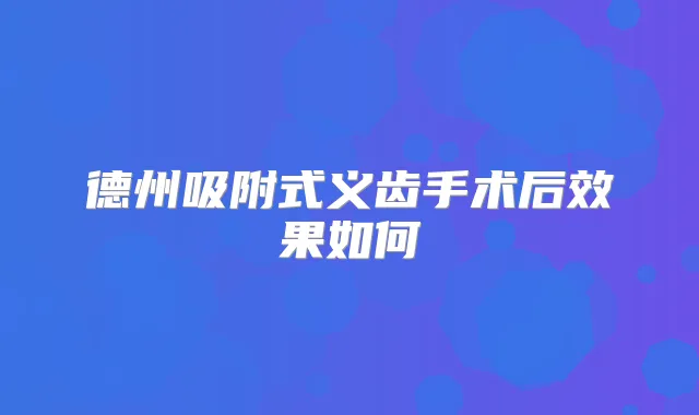 德州吸附式义齿手术后效果如何
