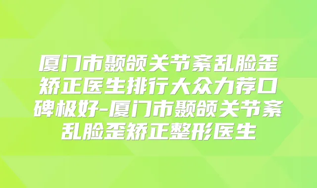 厦门市颞颌关节紊乱脸歪矫正医生排行大众力荐口碑极好-厦门市颞颌关节紊乱脸歪矫正整形医生