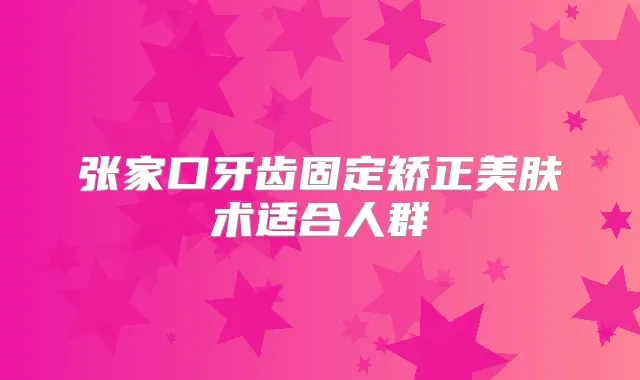 张家口牙齿固定矫正美肤术适合人群