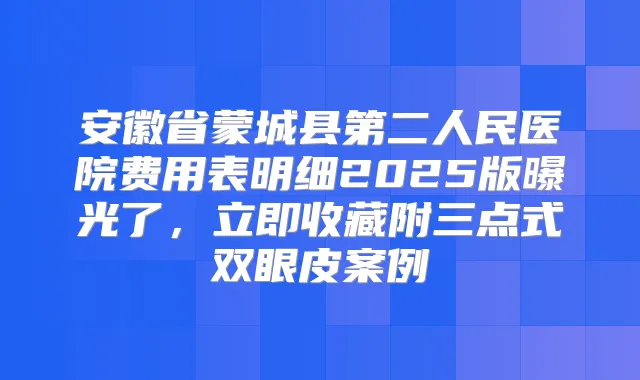 安徽省蒙城县第二人民医院费用表明细2025版曝光了，立即收藏附三点式双眼皮案例