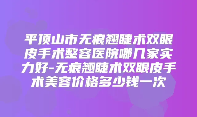 平顶山市无痕翘睫术双眼皮手术整容医院哪几家实力好-无痕翘睫术双眼皮手术美容价格多少钱一次