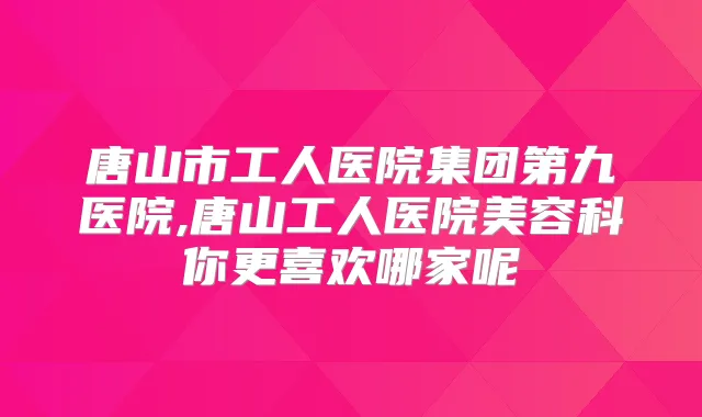 唐山市工人医院集团第九医院,唐山工人医院美容科你更喜欢哪家呢