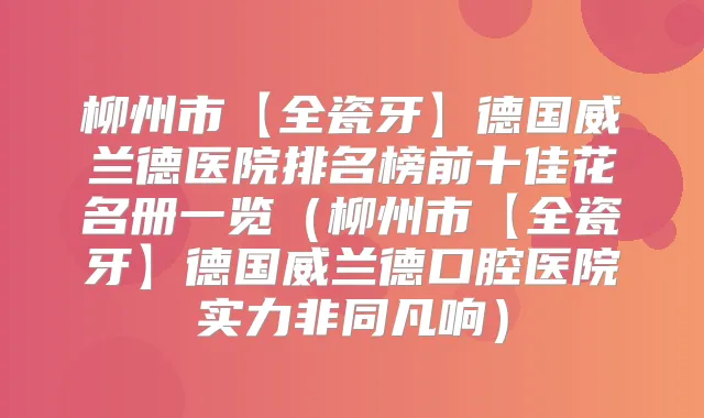 柳州市【全瓷牙】德国威兰德医院排名榜前十佳花名册一览(柳州市【全瓷牙】德国威兰德口腔医院实力非同凡响)