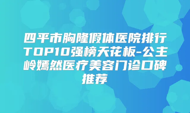 四平市胸隆假体医院排行TOP10强榜天花板-公主岭嫣然医疗美容门诊口碑推荐